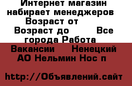 Интернет-магазин набирает менеджеров › Возраст от ­ 18 › Возраст до ­ 58 - Все города Работа » Вакансии   . Ненецкий АО,Нельмин Нос п.